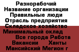 Разнорабочий › Название организации ­ Правильные люди › Отрасль предприятия ­ Складское хозяйство › Минимальный оклад ­ 28 000 - Все города Работа » Вакансии   . Ханты-Мансийский,Мегион г.